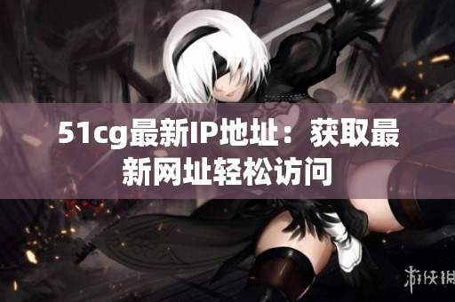 51cg最新IP地址：获取最新网址轻松访问