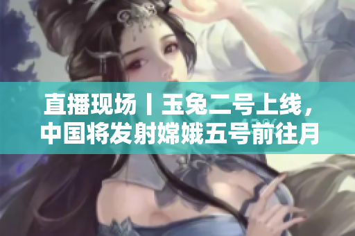 直播现场丨玉兔二号上线，中国将发射嫦娥五号前往月球