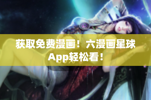 获取免费漫画！六漫画星球App轻松看！