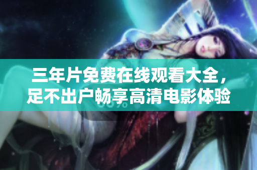 三年片免费在线观看大全，足不出户畅享高清电影体验