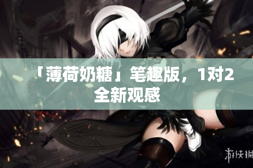 「薄荷奶糖」笔趣版，1对2全新观感