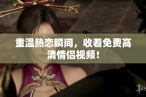 重温热恋瞬间，收看免费高清情侣视频！