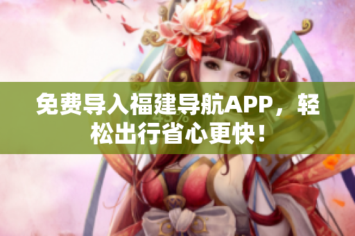 免费导入福建导航APP，轻松出行省心更快！