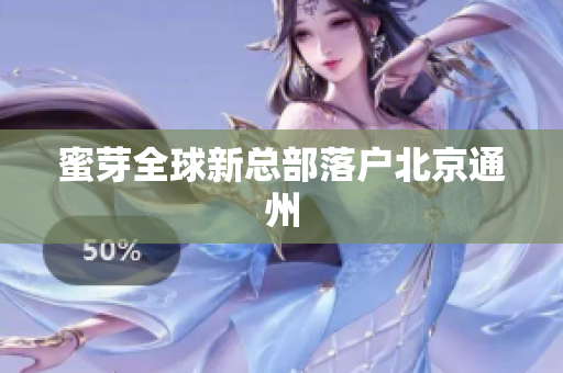 蜜芽全球新总部落户北京通州