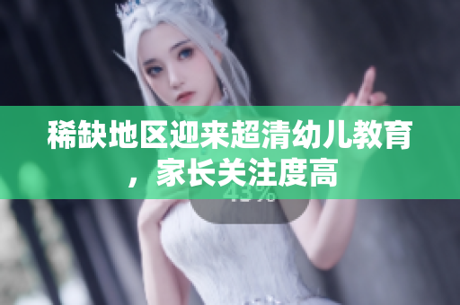 稀缺地区迎来超清幼儿教育，家长关注度高
