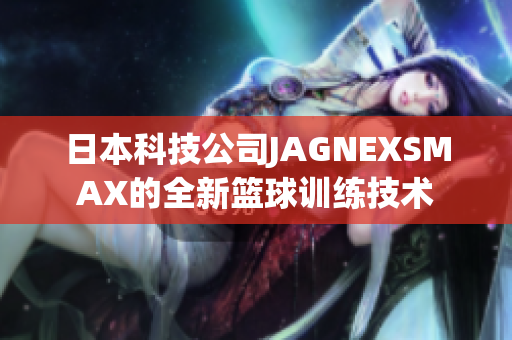 日本科技公司JAGNEXSMAX的全新篮球训练技术