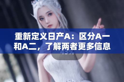 重新定义日产A：区分A一和A二，了解两者更多信息