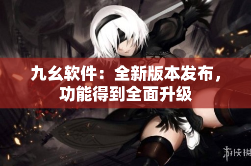 九幺软件：全新版本发布，功能得到全面升级