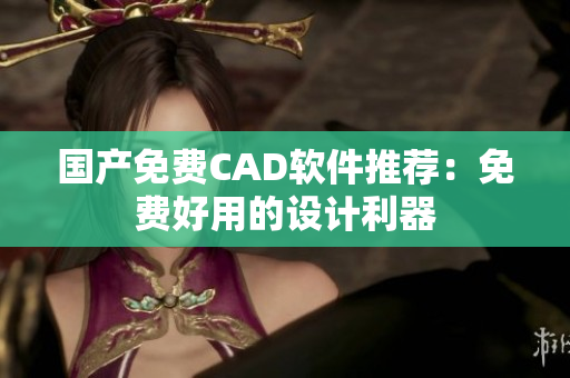 国产免费CAD软件推荐：免费好用的设计利器