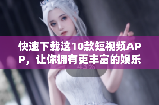 快速下载这10款短视频APP，让你拥有更丰富的娱乐体验!