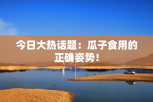 今日大热话题：瓜子食用的正确姿势！