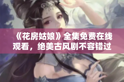 《花房姑娘》全集免费在线观看，绝美古风剧不容错过！