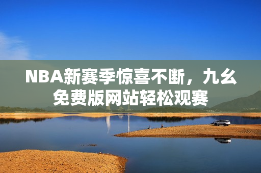 NBA新赛季惊喜不断，九幺免费版网站轻松观赛