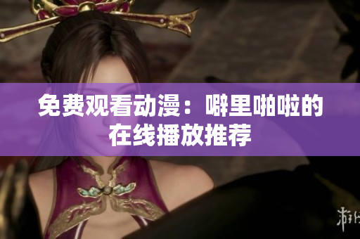 免费观看动漫：噼里啪啦的在线播放推荐