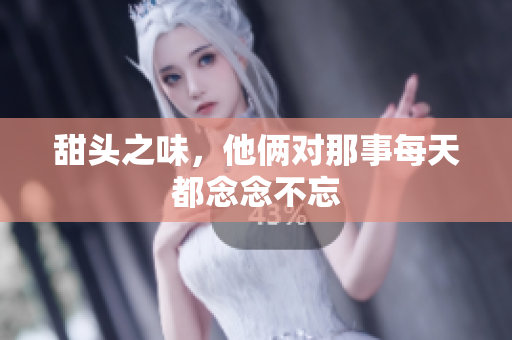 甜头之味，他俩对那事每天都念念不忘