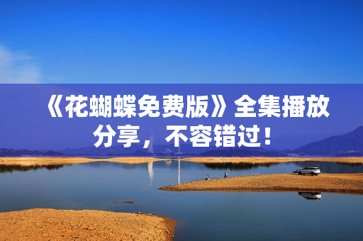 《花蝴蝶免费版》全集播放分享，不容错过！