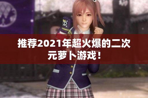 推荐2021年超火爆的二次元萝卜游戏！