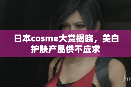 日本cosme大赏揭晓，美白护肤产品供不应求