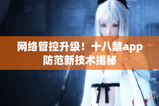 网络管控升级！十八禁app防范新技术揭秘
