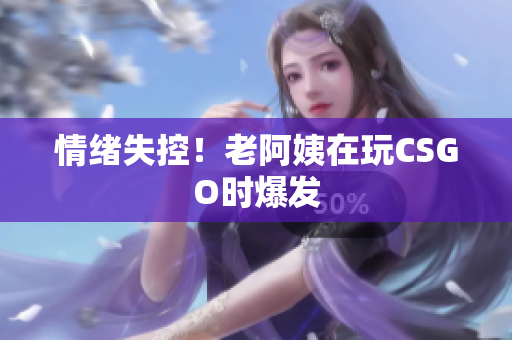 情绪失控！老阿姨在玩CSGO时爆发