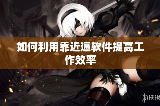 如何利用靠近逼软件提高工作效率