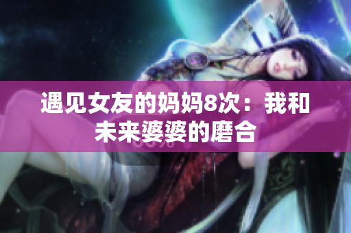 遇见女友的妈妈8次：我和未来婆婆的磨合