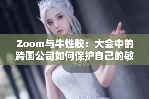 Zoom与牛性胶：大会中的跨国公司如何保护自己的敏感信息