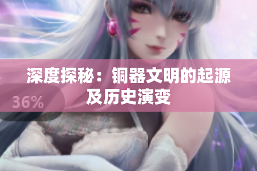 深度探秘：铜器文明的起源及历史演变