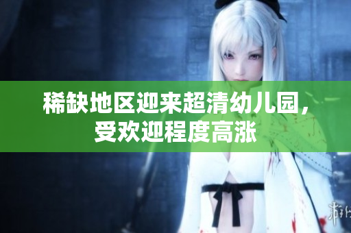 稀缺地区迎来超清幼儿园，受欢迎程度高涨