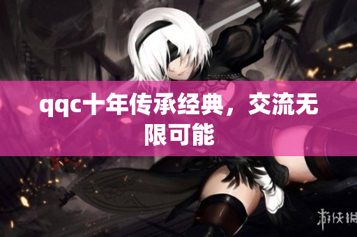 qqc十年传承经典，交流无限可能