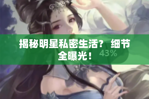 揭秘明星私密生活？ 细节全曝光！