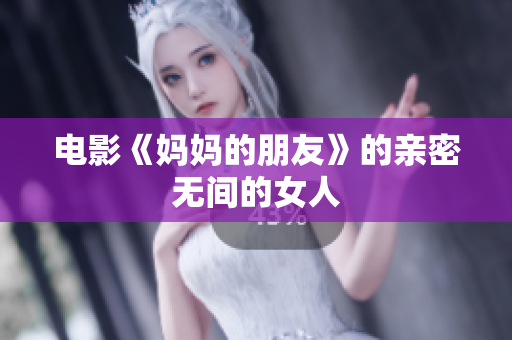 电影《妈妈的朋友》的亲密无间的女人