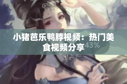 小猪芭乐鸭脖视频：热门美食视频分享