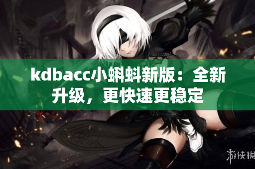 kdbacc小蝌蚪新版：全新升级，更快速更稳定