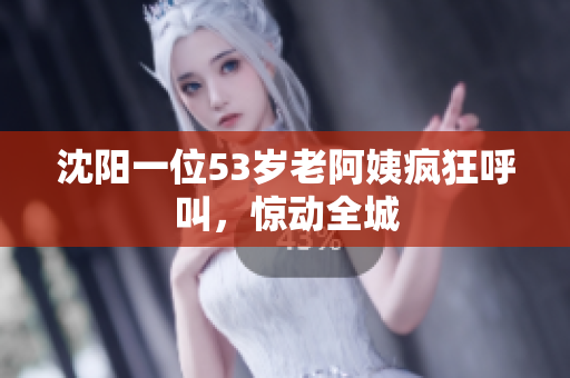 沈阳一位53岁老阿姨疯狂呼叫，惊动全城