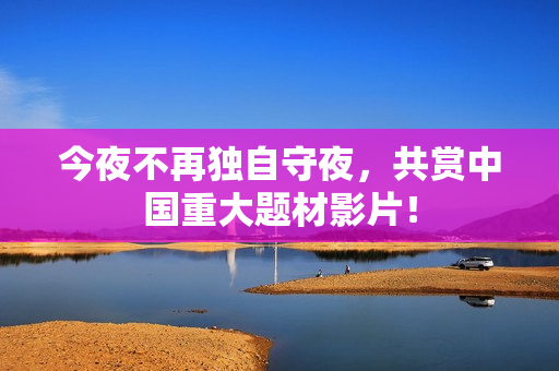 今夜不再独自守夜，共赏中国重大题材影片！