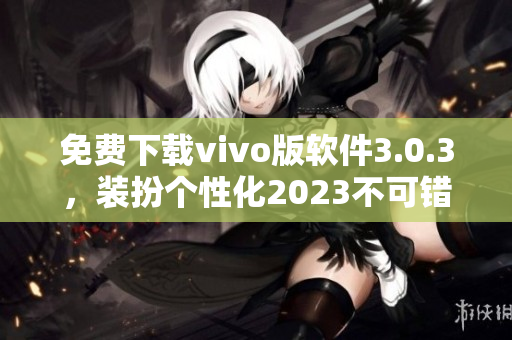 免费下载vivo版软件3.0.3，装扮个性化2023不可错过！