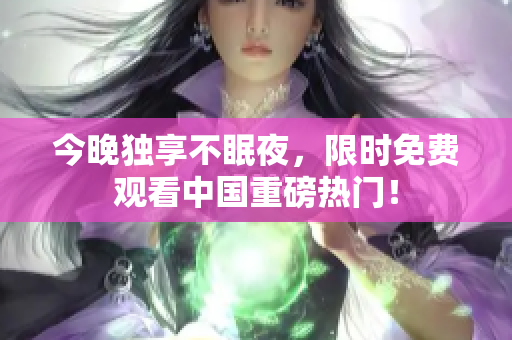 今晚独享不眠夜，限时免费观看中国重磅热门！