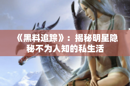 《黑料追踪》：揭秘明星隐秘不为人知的私生活