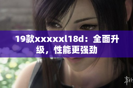 19款xxxxxl18d：全面升级，性能更强劲