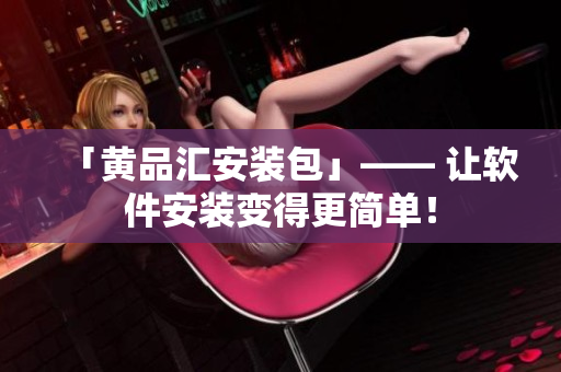 「黄品汇安装包」—— 让软件安装变得更简单！