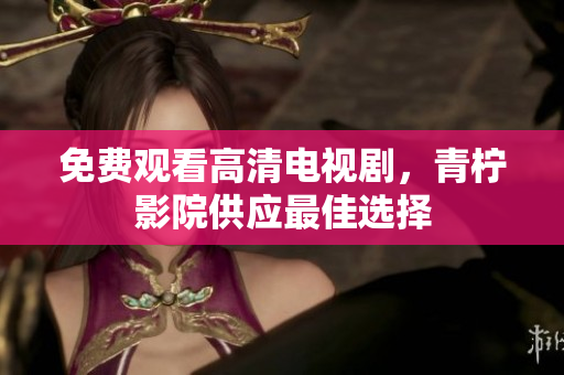 免费观看高清电视剧，青柠影院供应最佳选择