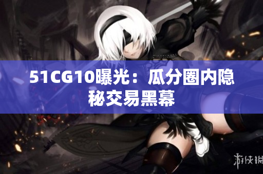 51CG10曝光：瓜分圈内隐秘交易黑幕