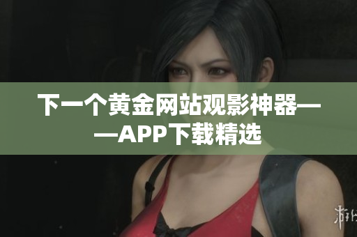 下一个黄金网站观影神器——APP下载精选