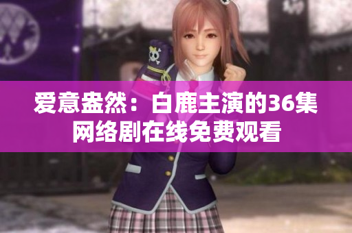 爱意盎然：白鹿主演的36集网络剧在线免费观看
