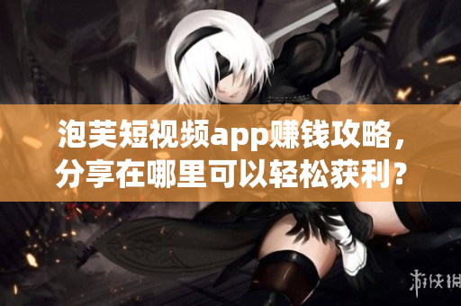 泡芙短视频app赚钱攻略，分享在哪里可以轻松获利？