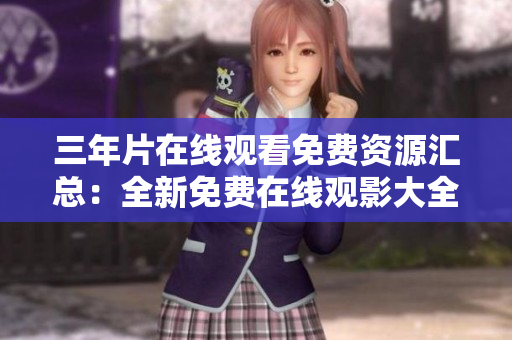 三年片在线观看免费资源汇总：全新免费在线观影大全！