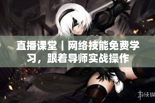 直播课堂｜网络技能免费学习，跟着导师实战操作