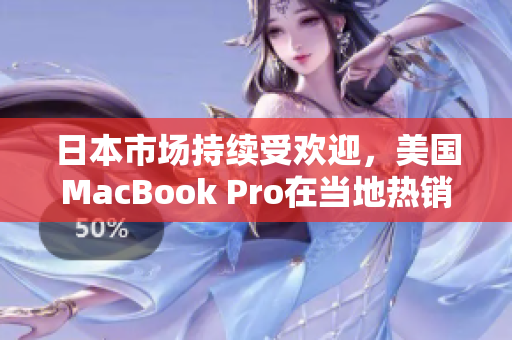 日本市场持续受欢迎，美国MacBook Pro在当地热销