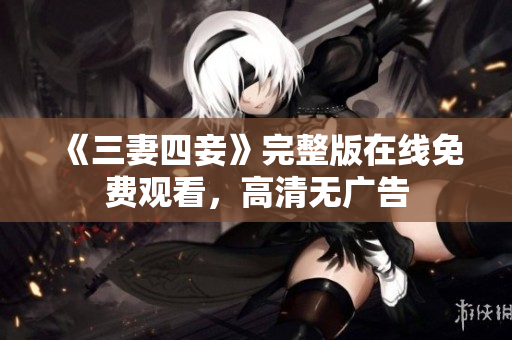 《三妻四妾》完整版在线免费观看，高清无广告